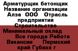 Арматурщик-бетонщик › Название организации ­ Алза, ООО › Отрасль предприятия ­ Строительство › Минимальный оклад ­ 18 000 - Все города Работа » Вакансии   . Пермский край,Губаха г.